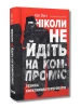 Ніколи не йдіть на компроміс. Техніка ефективних переговорів